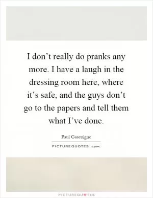 I don’t really do pranks any more. I have a laugh in the dressing room here, where it’s safe, and the guys don’t go to the papers and tell them what I’ve done Picture Quote #1