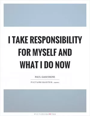 I take responsibility for myself and what I do now Picture Quote #1