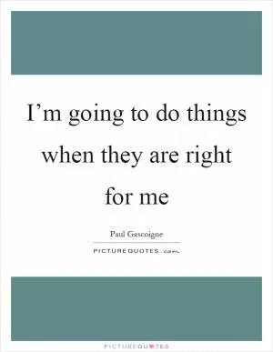 I’m going to do things when they are right for me Picture Quote #1