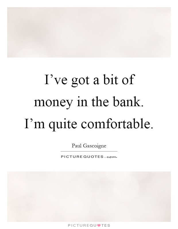 I've got a bit of money in the bank. I'm quite comfortable Picture Quote #1