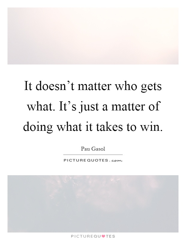 It doesn't matter who gets what. It's just a matter of doing what it takes to win Picture Quote #1
