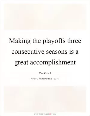 Making the playoffs three consecutive seasons is a great accomplishment Picture Quote #1
