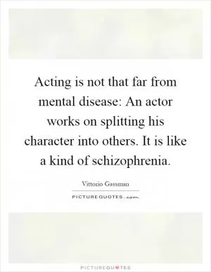 Acting is not that far from mental disease: An actor works on splitting his character into others. It is like a kind of schizophrenia Picture Quote #1