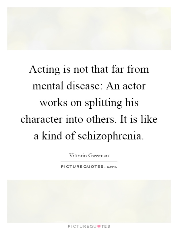 Acting is not that far from mental disease: An actor works on splitting his character into others. It is like a kind of schizophrenia Picture Quote #1