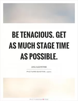 Be tenacious. Get as much stage time as possible Picture Quote #1