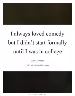 I always loved comedy but I didn’t start formally until I was in college Picture Quote #1
