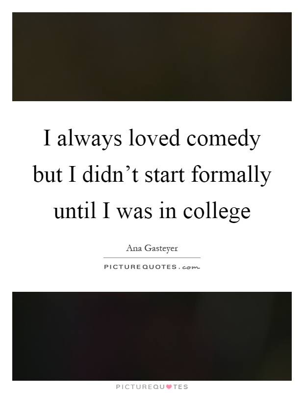 I always loved comedy but I didn't start formally until I was in college Picture Quote #1