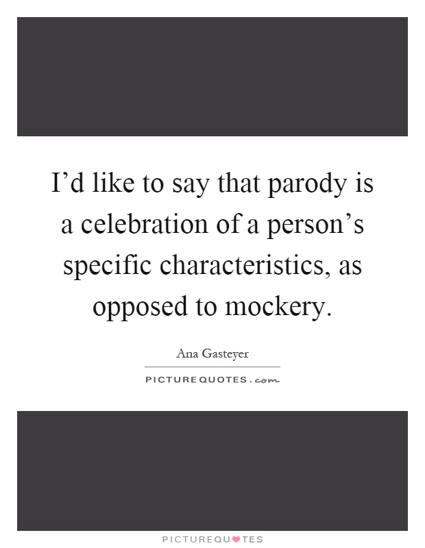I'd like to say that parody is a celebration of a person's specific characteristics, as opposed to mockery Picture Quote #1
