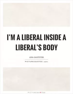 I’m a liberal inside a liberal’s body Picture Quote #1