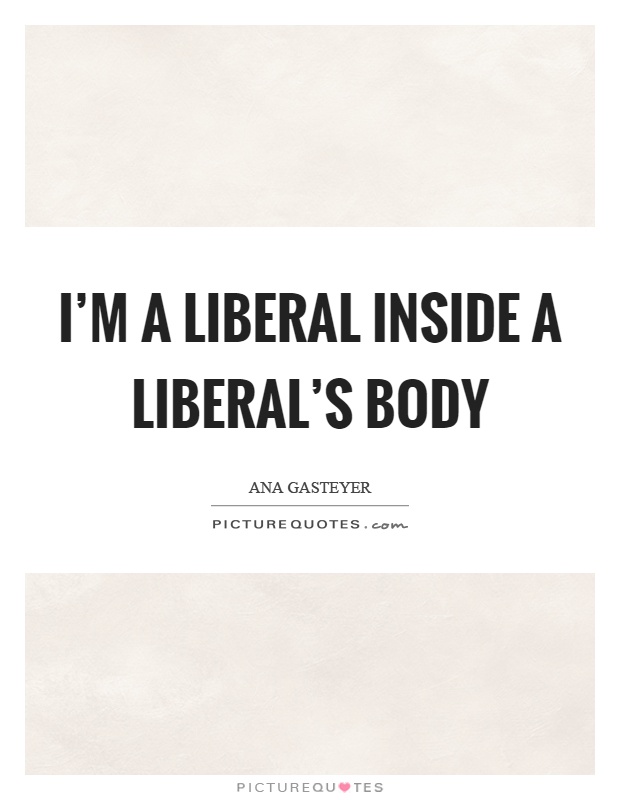 I'm a liberal inside a liberal's body Picture Quote #1