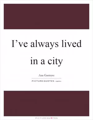 I’ve always lived in a city Picture Quote #1