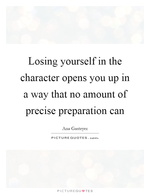 Losing yourself in the character opens you up in a way that no amount of precise preparation can Picture Quote #1