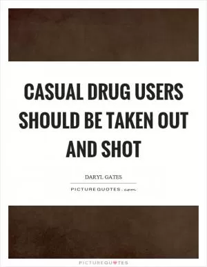 Casual drug users should be taken out and shot Picture Quote #1