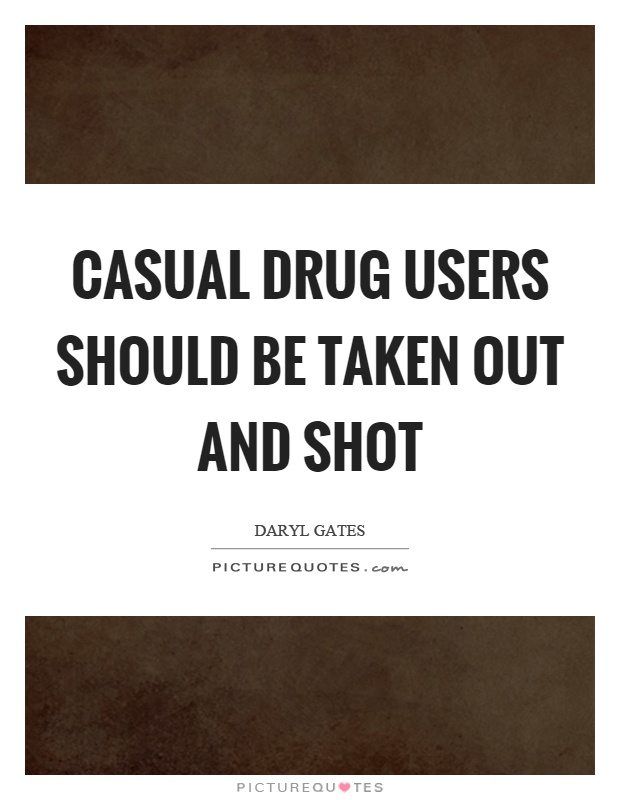Casual drug users should be taken out and shot Picture Quote #1