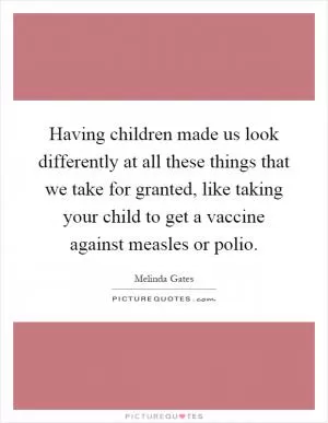 Having children made us look differently at all these things that we take for granted, like taking your child to get a vaccine against measles or polio Picture Quote #1