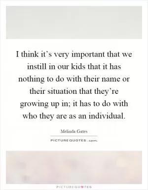 I think it’s very important that we instill in our kids that it has nothing to do with their name or their situation that they’re growing up in; it has to do with who they are as an individual Picture Quote #1