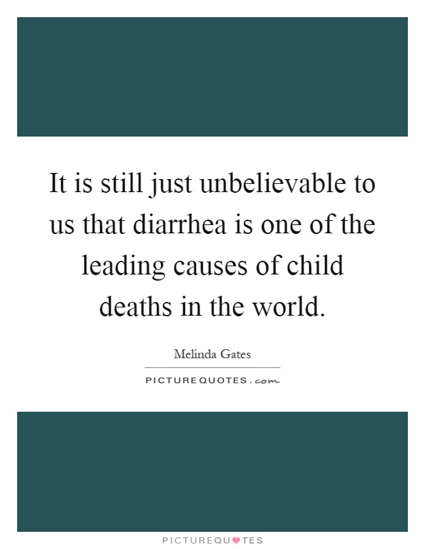 It is still just unbelievable to us that diarrhea is one of the leading causes of child deaths in the world Picture Quote #1