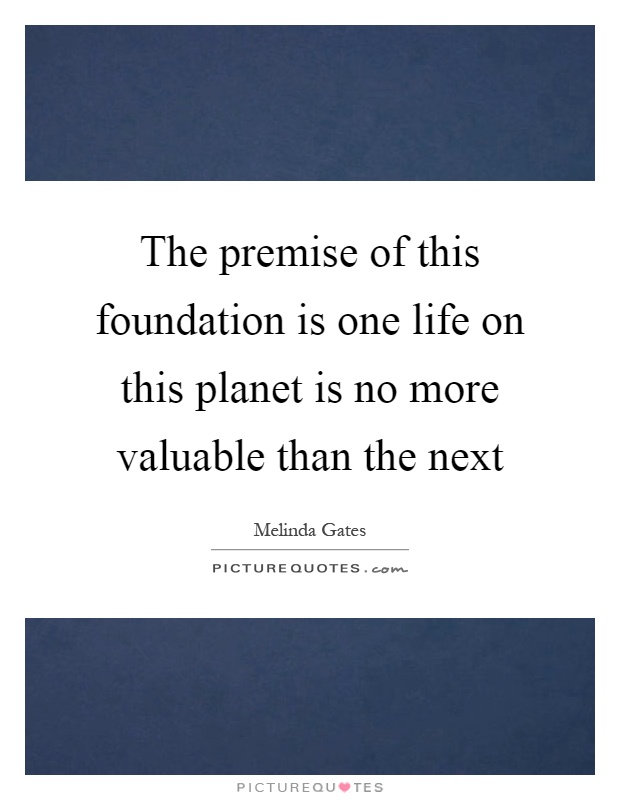 The premise of this foundation is one life on this planet is no more valuable than the next Picture Quote #1