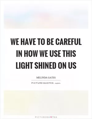We have to be careful in how we use this light shined on us Picture Quote #1