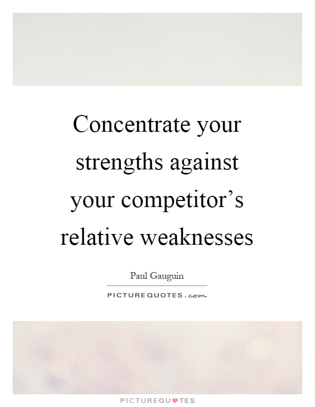 Concentrate your strengths against your competitor's relative weaknesses Picture Quote #1