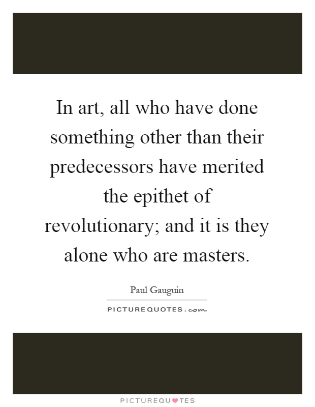 In art, all who have done something other than their predecessors have merited the epithet of revolutionary; and it is they alone who are masters Picture Quote #1