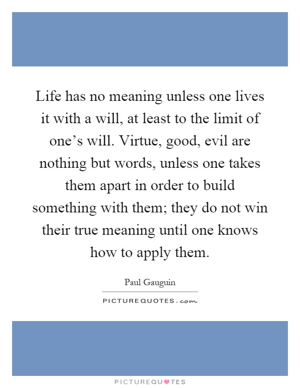 Life has no meaning unless one lives it with a will, at least to the limit of one's will. Virtue, good, evil are nothing but words, unless one takes them apart in order to build something with them; they do not win their true meaning until one knows how to apply them Picture Quote #1