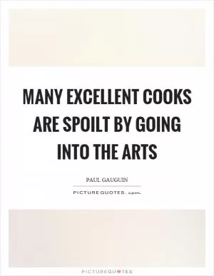 Many excellent cooks are spoilt by going into the arts Picture Quote #1
