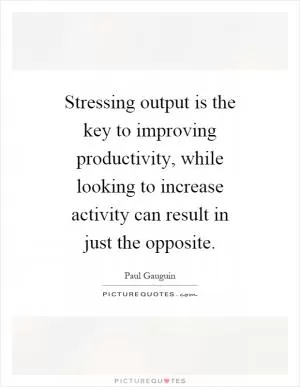 Stressing output is the key to improving productivity, while looking to increase activity can result in just the opposite Picture Quote #1