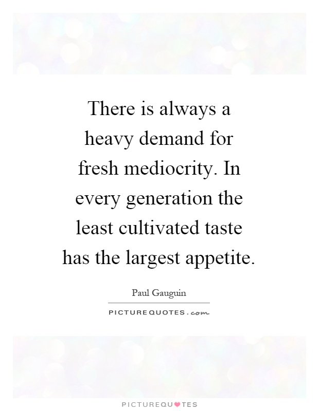 There is always a heavy demand for fresh mediocrity. In every generation the least cultivated taste has the largest appetite Picture Quote #1