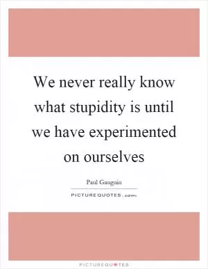 We never really know what stupidity is until we have experimented on ourselves Picture Quote #1