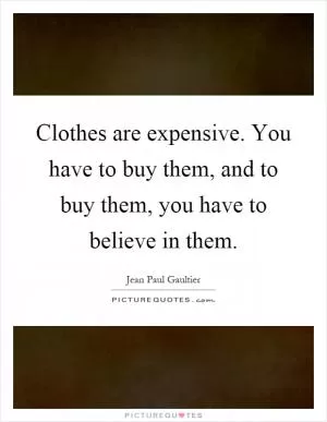 Clothes are expensive. You have to buy them, and to buy them, you have to believe in them Picture Quote #1