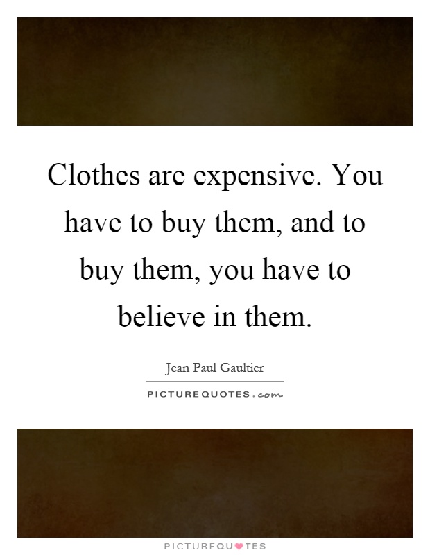Clothes are expensive. You have to buy them, and to buy them, you have to believe in them Picture Quote #1