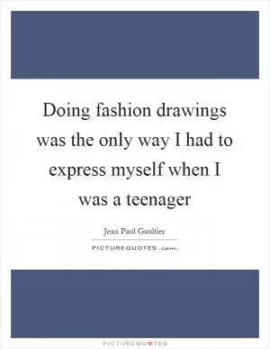 Doing fashion drawings was the only way I had to express myself when I was a teenager Picture Quote #1