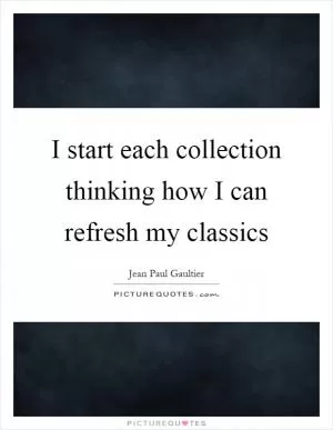 I start each collection thinking how I can refresh my classics Picture Quote #1