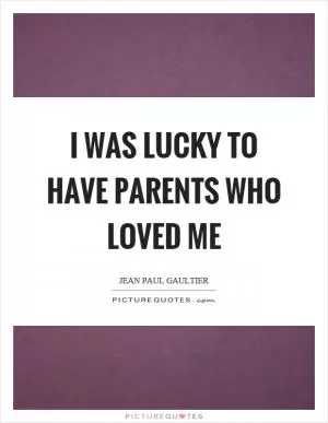 I was lucky to have parents who loved me Picture Quote #1