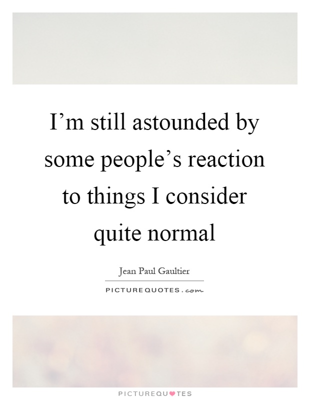 I'm still astounded by some people's reaction to things I consider quite normal Picture Quote #1