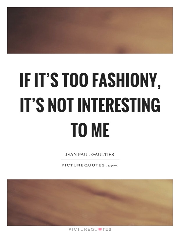 If it's too fashiony, it's not interesting to me Picture Quote #1