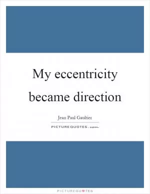 My eccentricity became direction Picture Quote #1