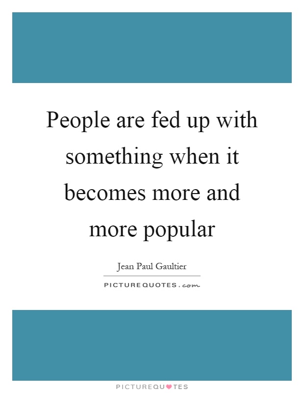 People are fed up with something when it becomes more and more popular Picture Quote #1