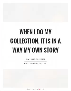 When I do my collection, it is in a way my own story Picture Quote #1