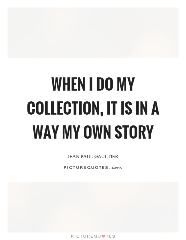 When I do my collection, it is in a way my own story Picture Quote #1