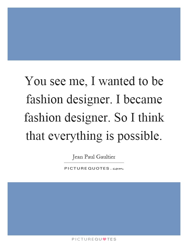 You see me, I wanted to be fashion designer. I became fashion designer. So I think that everything is possible Picture Quote #1