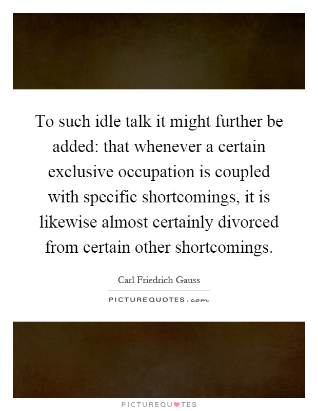 To such idle talk it might further be added: that whenever a certain exclusive occupation is coupled with specific shortcomings, it is likewise almost certainly divorced from certain other shortcomings Picture Quote #1