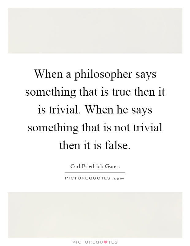 When a philosopher says something that is true then it is trivial. When he says something that is not trivial then it is false Picture Quote #1