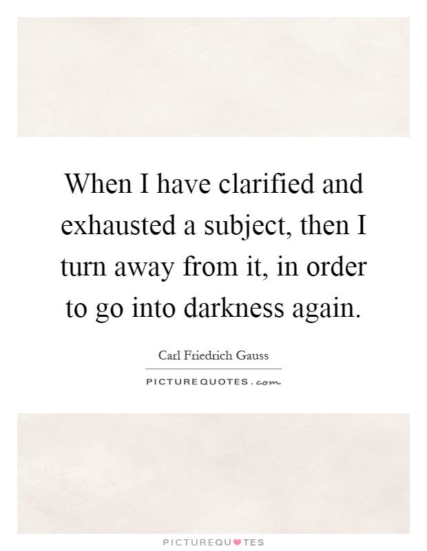 When I have clarified and exhausted a subject, then I turn away from it, in order to go into darkness again Picture Quote #1
