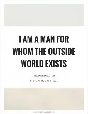 I am a man for whom the outside world exists Picture Quote #1
