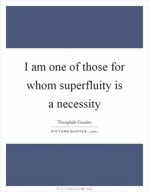 I am one of those for whom superfluity is a necessity Picture Quote #1