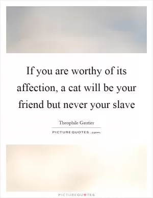 If you are worthy of its affection, a cat will be your friend but never your slave Picture Quote #1