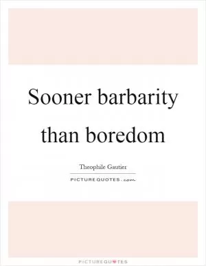 Sooner barbarity than boredom Picture Quote #1