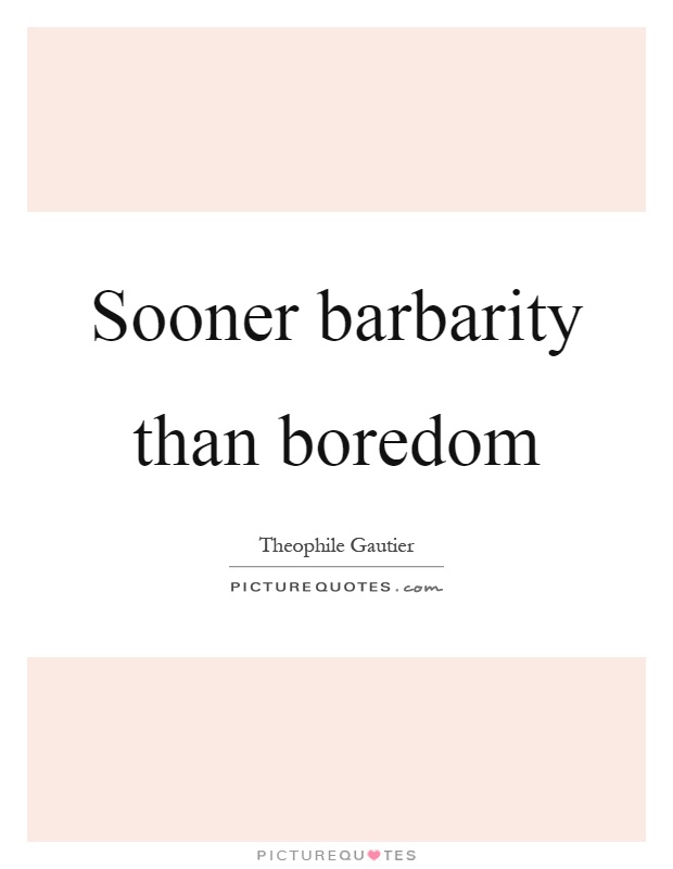 Sooner barbarity than boredom Picture Quote #1